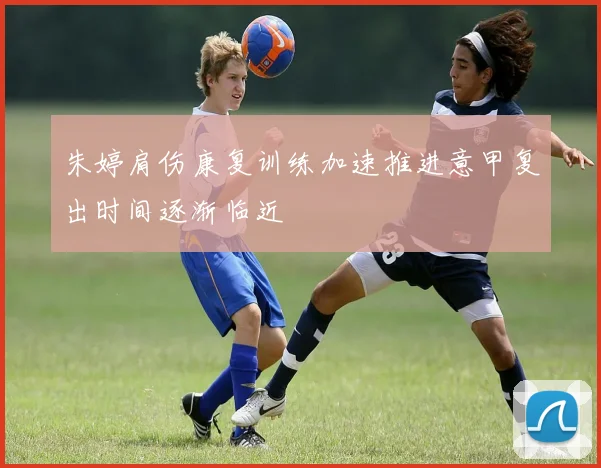 朱婷肩伤康复训练加速推进意甲复出时间逐渐临近