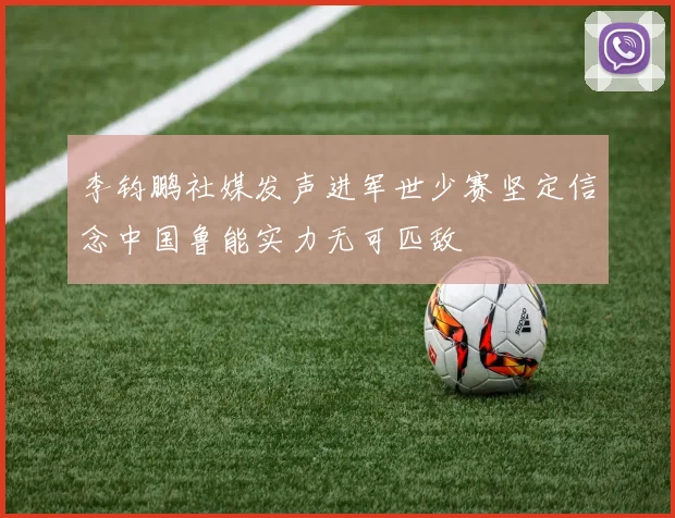 李钧鹏社媒发声进军世少赛坚定信念中国鲁能实力无可匹敌