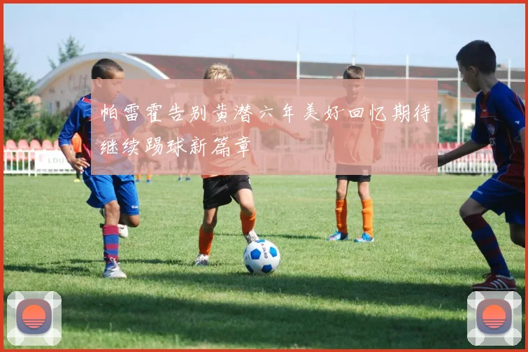 帕雷霍告别黄潜六年美好回忆期待继续踢球新篇章