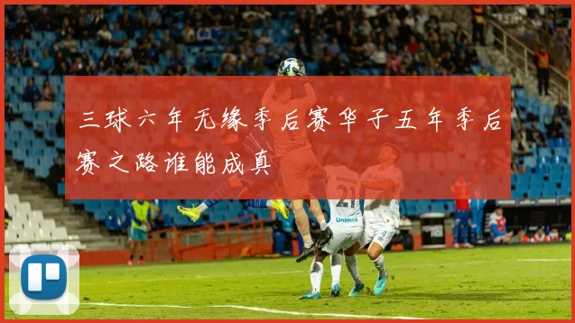 三球六年无缘季后赛华子五年季后赛之路谁能成真