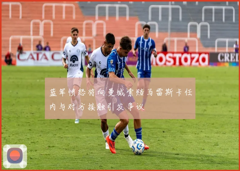 蓝军愤怒将向曼城索赔马雷斯卡任内与对方接触引发争议