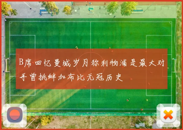 B席回忆曼城岁月称利物浦是最大对手曾挑衅加布比无冠历史