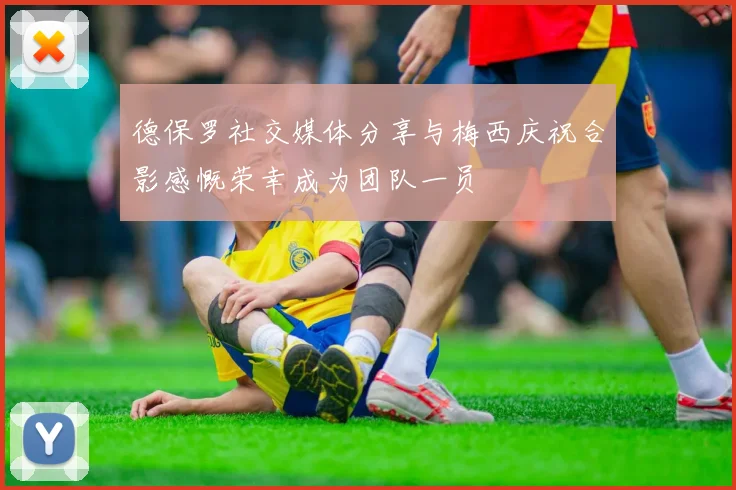 德保罗社交媒体分享与梅西庆祝合影感慨荣幸成为团队一员