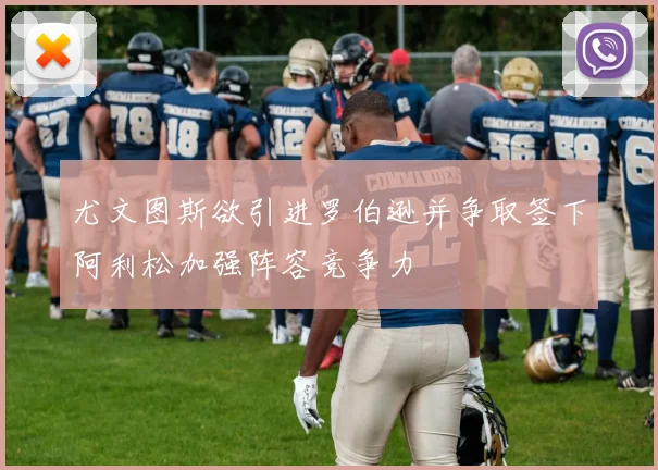 尤文图斯欲引进罗伯逊并争取签下阿利松加强阵容竞争力