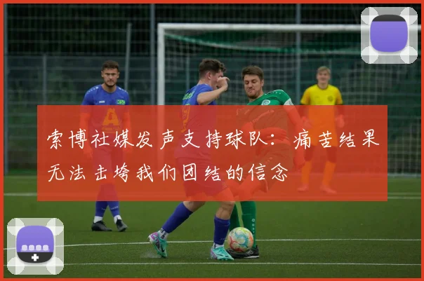 索博社媒发声支持球队：痛苦结果无法击垮我们团结的信念
