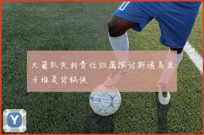 火箭队失利责任归属探讨斯通乌度卡谁是背锅侠