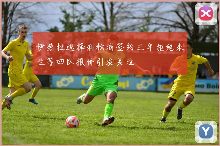 伊劳拉选择利物浦签约三年拒绝米兰等四队报价引发关注