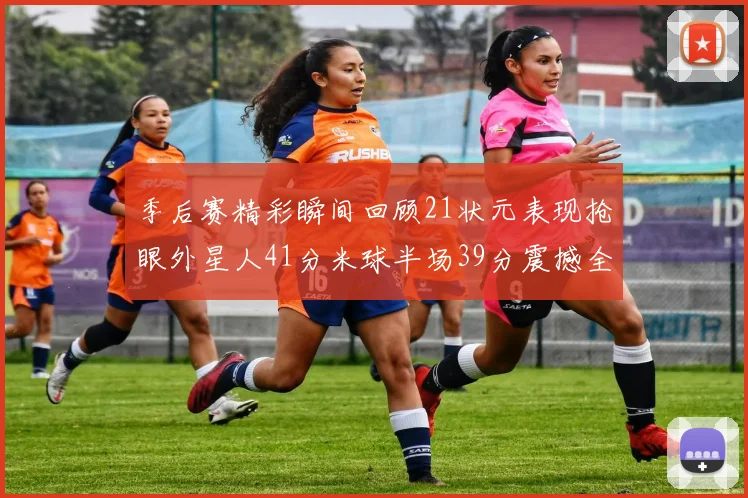 季后赛精彩瞬间回顾21状元表现抢眼外星人41分米球半场39分震撼全场