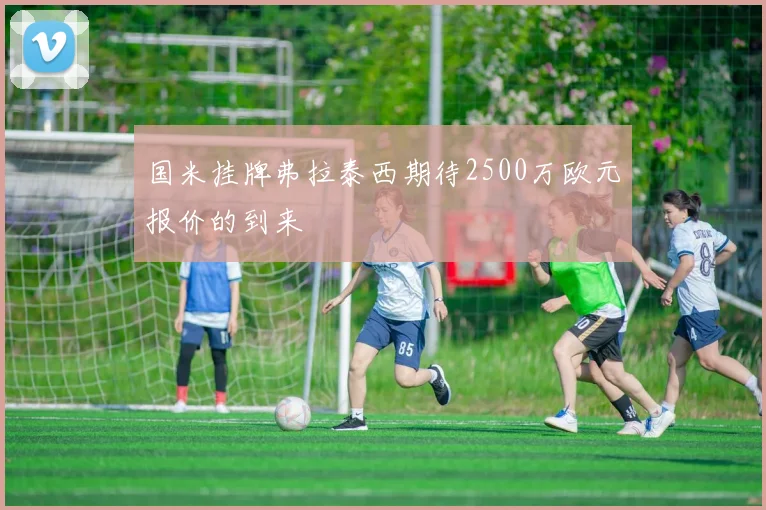 国米挂牌弗拉泰西期待2500万欧元报价的到来